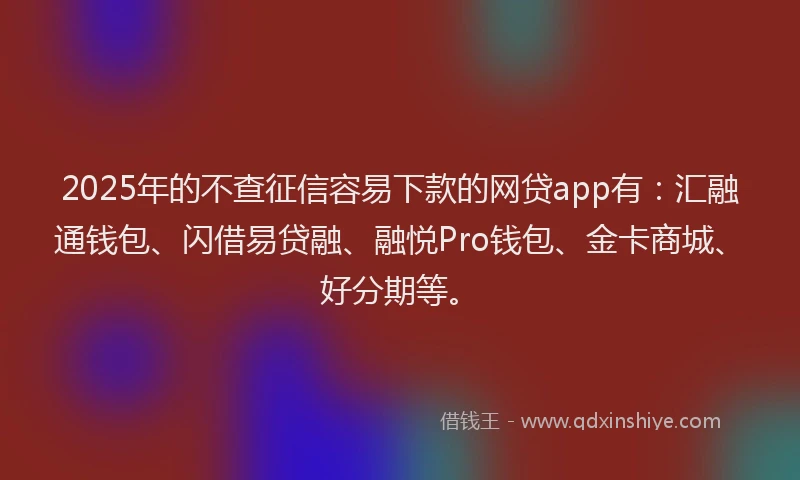 2025年的不查征信容易下款的网贷app有:汇融通钱包、闪借易贷融、融悦Pro钱包、金卡商城、好分期等。