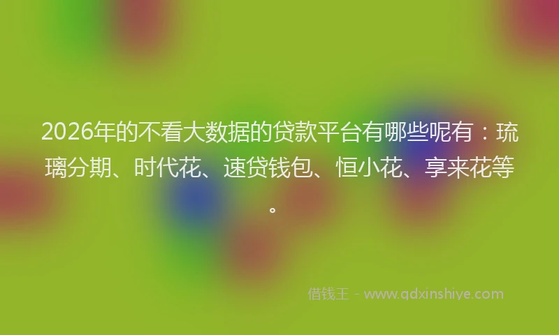 2026年的不看大数据的贷款平台有哪些呢有：琉璃分期、时代花、速贷钱包、恒小花、享来花等。