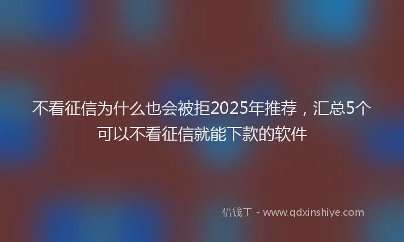不看征信为什么也会被拒2025年推荐，汇总5个可以不看征信就能下款的软件