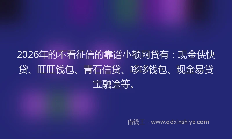 2026年的不看征信的靠谱小额网贷有：现金侠快贷、旺旺钱包、青石信贷、哆哆钱包、现金易贷宝融途等。