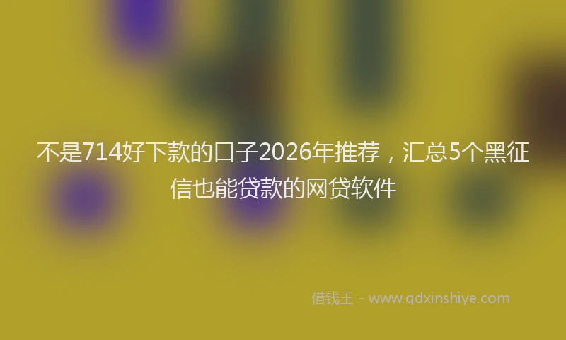 不是714好下款的口子2026年推荐，汇总5个黑征信也能贷款的网贷软件
