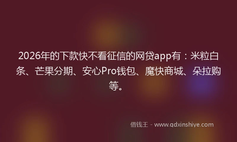2026年的下款快不看征信的网贷app有：米粒白条、芒果分期、安心Pro钱包、魔快商城、朵拉购等。
