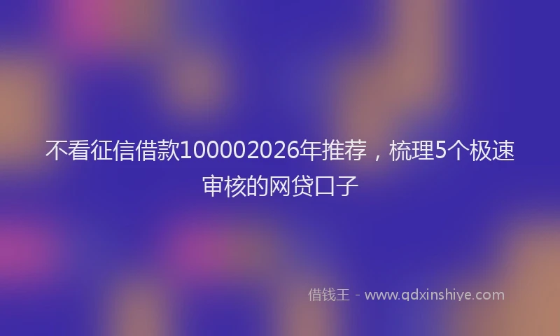 不看征信借款100002026年推荐，梳理5个极速审核的网贷口子