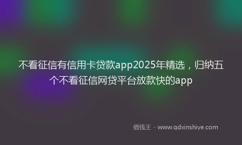 不看征信有信用卡贷款app2025年精选，归纳五个不看征信网贷平台放款快的app