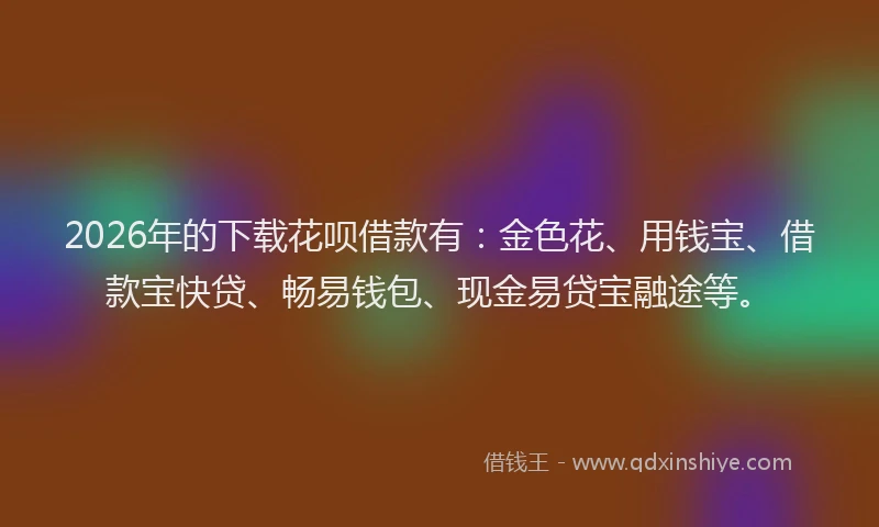 2026年的下载花呗借款有：金色花、用钱宝、借款宝快贷、畅易钱包、现金易贷宝融途等。