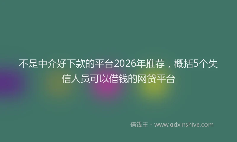 不是中介好下款的平台2026年推荐,概括5个失信人员可以借钱的网贷平台