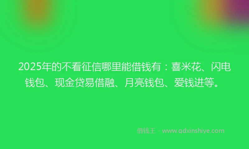 2025年的不看征信哪里能借钱有：喜米花、闪电钱包、现金贷易借融、月亮钱包、爱钱进等。