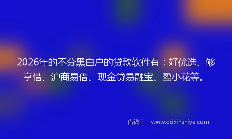 2026年的不分黑白户的贷款软件有：好优选、够享借、沪商易借、现金贷易融宝、盈小花等。