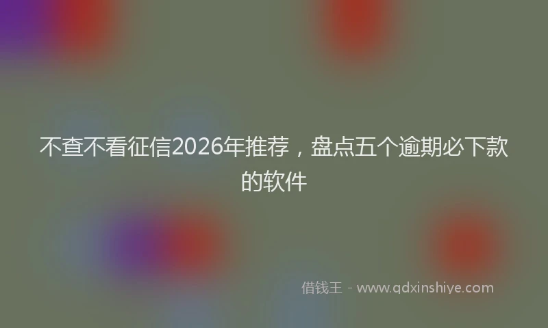 不查不看征信2026年推荐，盘点五个逾期必下款的软件