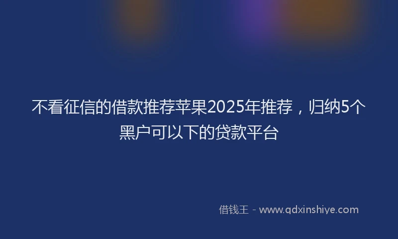 不看征信的借款推荐苹果2025年推荐，归纳5个黑户可以下的贷款平台