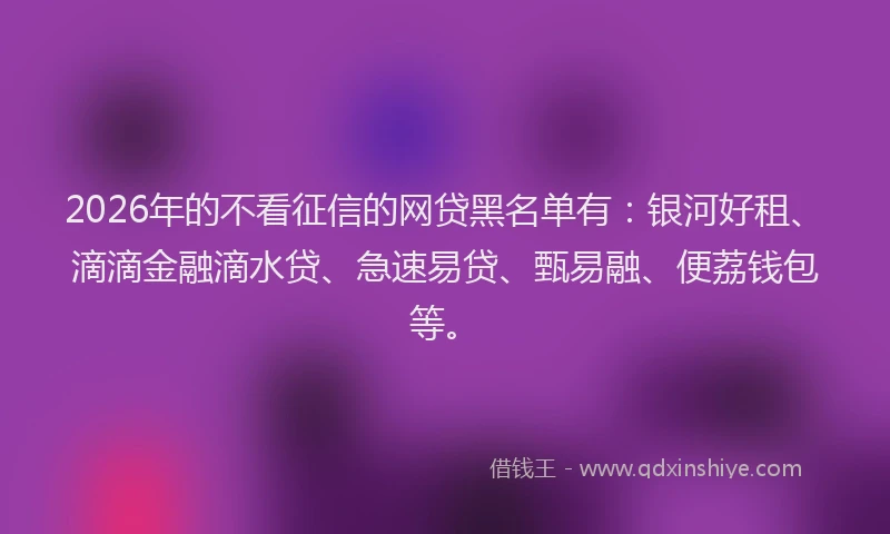 2026年的不看征信的网贷黑名单有：银河好租、滴滴金融滴水贷、急速易贷、甄易融、便荔钱包等。