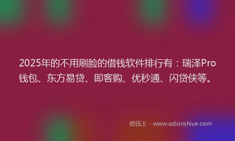 2025年的不用刷脸的借钱软件排行有:瑞泽Pro钱包、东方易贷、即客购、优秒通、闪贷侠等。