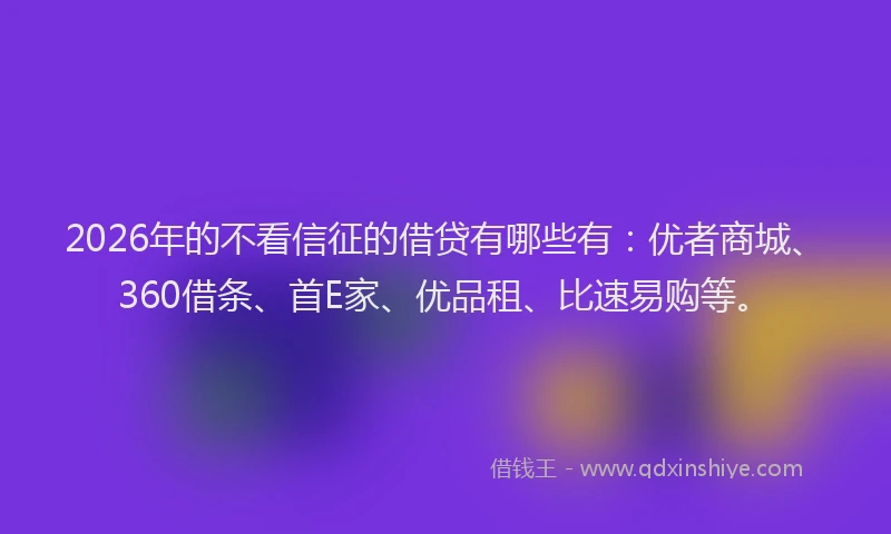2026年的不看信征的借贷有哪些有：优者商城、360借条、首E家、优品租、比速易购等。