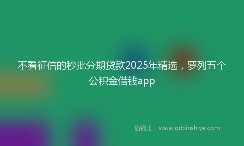 不看征信的秒批分期贷款2025年精选，罗列五个公积金借钱app