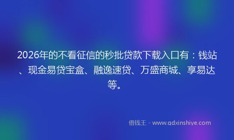 2026年的不看征信的秒批贷款下载入口有：钱站、现金易贷宝盒、融逸速贷、万盛商城、享易达等。