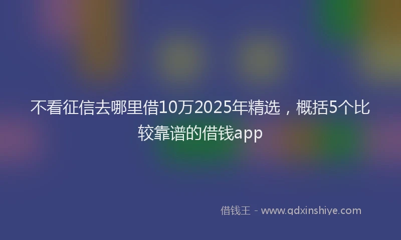 不看征信去哪里借10万2025年精选，概括5个比较靠谱的借钱app