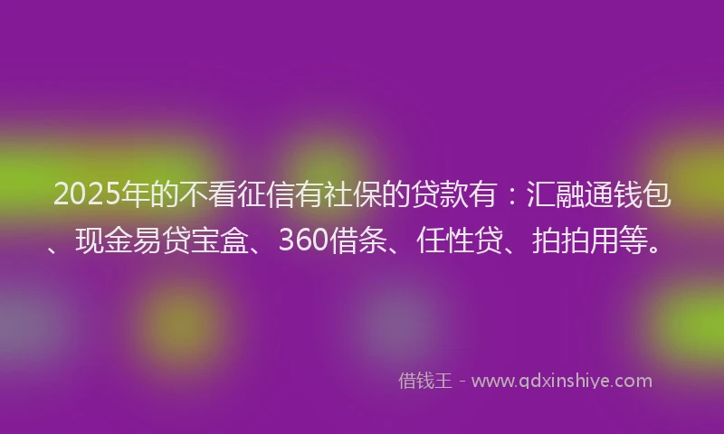 2025年的不看征信有社保的贷款有：汇融通钱包、现金易贷宝盒、360借条、任性贷、拍拍用等。