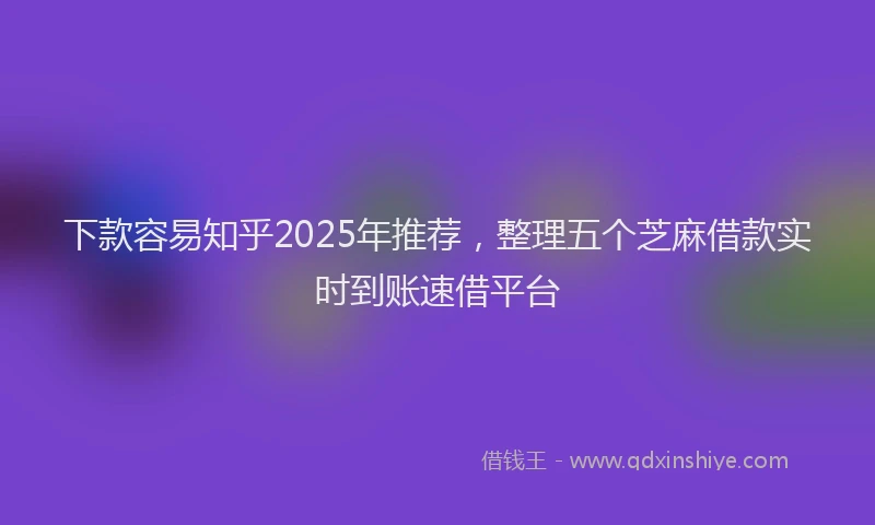 下款容易知乎2025年推荐，整理五个芝麻借款实时到账速借平台