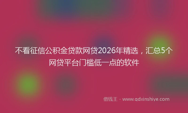 不看征信公积金贷款网贷2026年精选，汇总5个网贷平台门槛低一点的软件