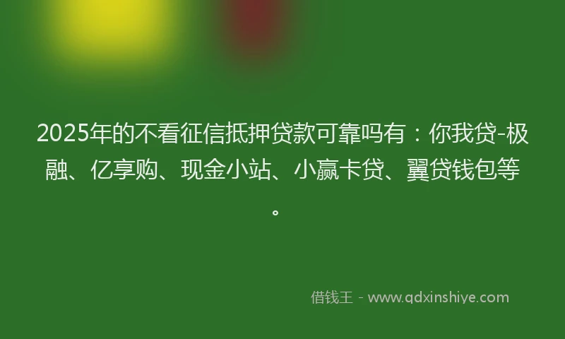 2025年的不看征信抵押贷款可靠吗有：你我贷-极融、亿享购、现金小站、小赢卡贷、翼贷钱包等。