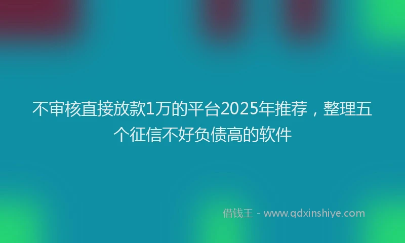 不审核直接放款1万的平台2025年推荐，整理五个征信不好负债高的软件