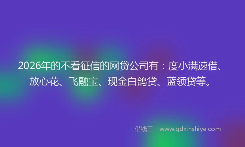 2026年的不看征信的网贷公司有:度小满速借、放心花、飞融宝、现金白鸽贷、蓝领贷等。