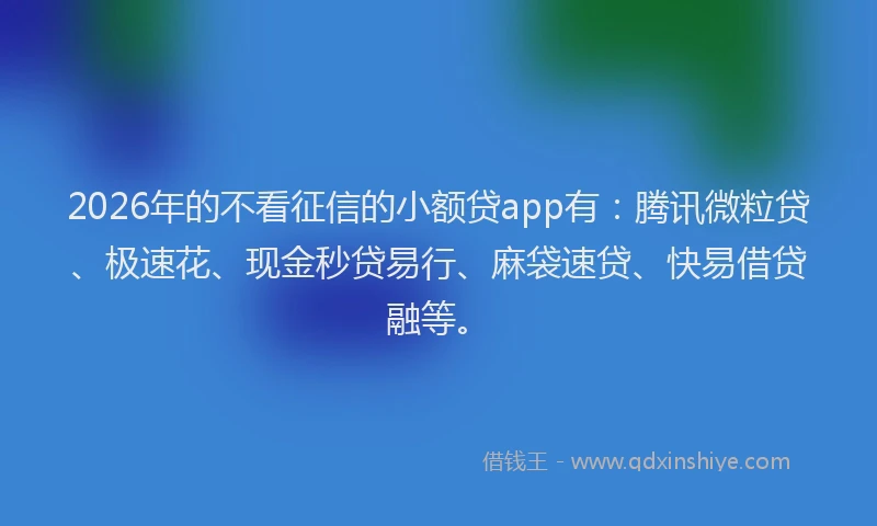 2026年的不看征信的小额贷app有：腾讯微粒贷、极速花、现金秒贷易行、麻袋速贷、快易借贷融等。