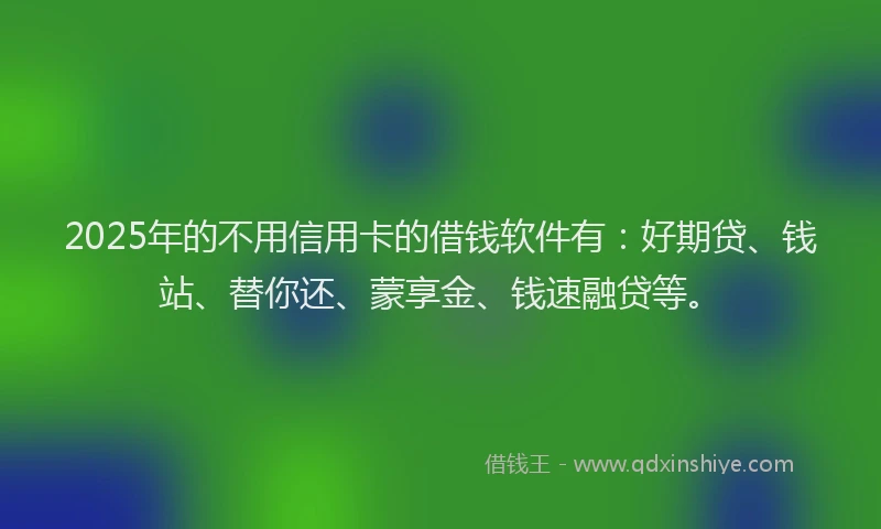2025年的不用信用卡的借钱软件有：好期贷、钱站、替你还、蒙享金、钱速融贷等。