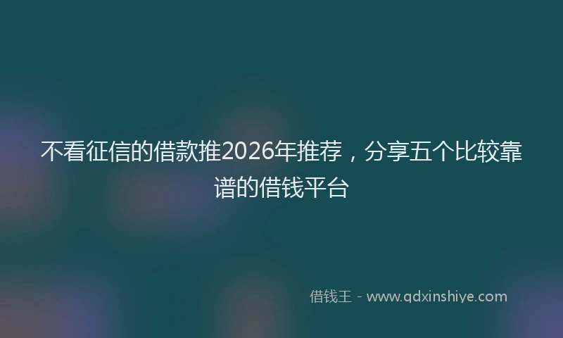 不看征信的借款推2026年推荐，分享五个比较靠谱的借钱平台