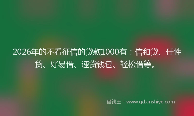 2026年的不看征信的贷款1000有:信和贷、任性贷、好易借、速贷钱包、轻松借等。