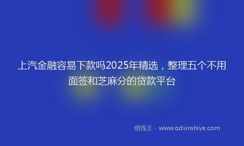上汽金融容易下款吗2025年精选，整理五个不用面签和芝麻分的贷款平台