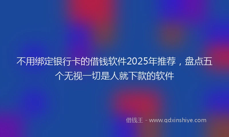 不用绑定银行卡的借钱软件2025年推荐，盘点五个无视一切是人就下款的软件