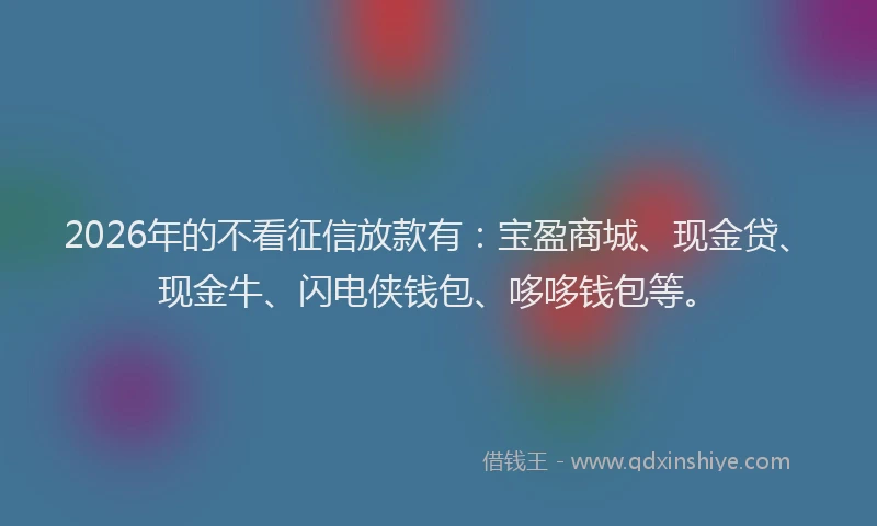 2026年的不看征信放款有:宝盈商城、现金贷、现金牛、闪电侠钱包、哆哆钱包等。