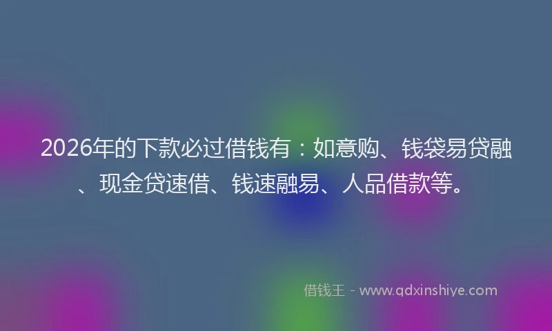 2026年的下款必过借钱有:如意购、钱袋易贷融、现金贷速借、钱速融易、人品借款等。