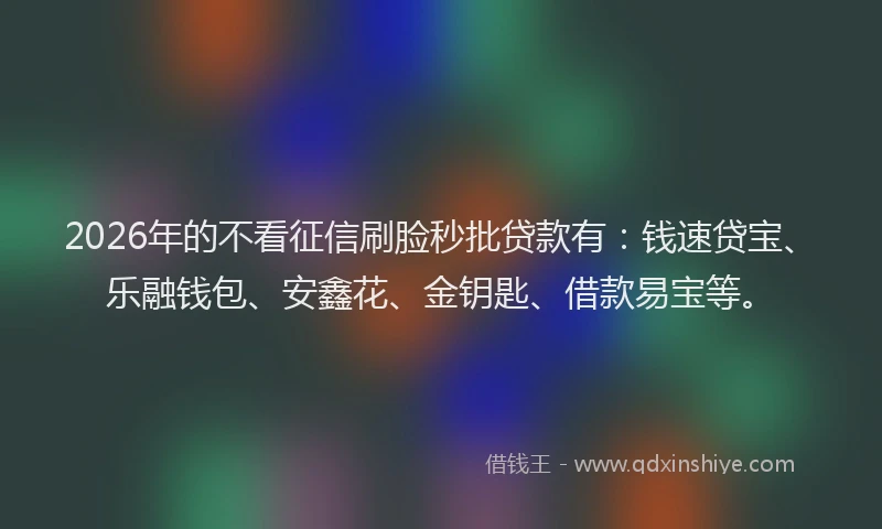 2026年的不看征信刷脸秒批贷款有：钱速贷宝、乐融钱包、安鑫花、金钥匙、借款易宝等。