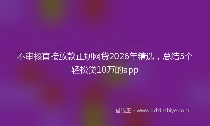 不审核直接放款正规网贷2026年精选,总结5个轻松贷10万的app