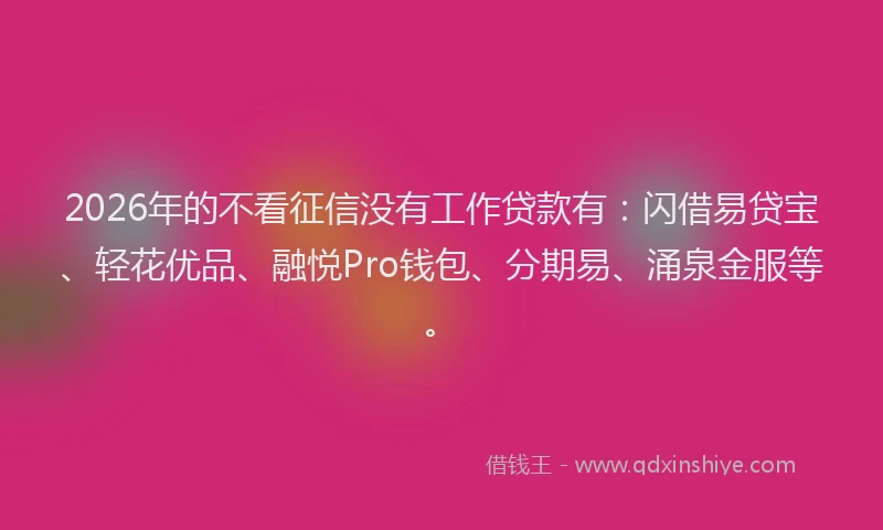 2026年的不看征信没有工作贷款有：闪借易贷宝、轻花优品、融悦Pro钱包、分期易、涌泉金服等。