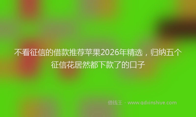 不看征信的借款推荐苹果2026年精选，归纳五个征信花居然都下款了的口子
