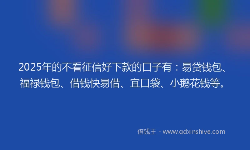 2025年的不看征信好下款的口子有：易贷钱包、福禄钱包、借钱快易借、宜口袋、小鹅花钱等。