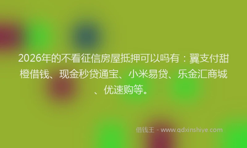 2026年的不看征信房屋抵押可以吗有：翼支付甜橙借钱、现金秒贷通宝、小米易贷、乐金汇商城、优速购等。