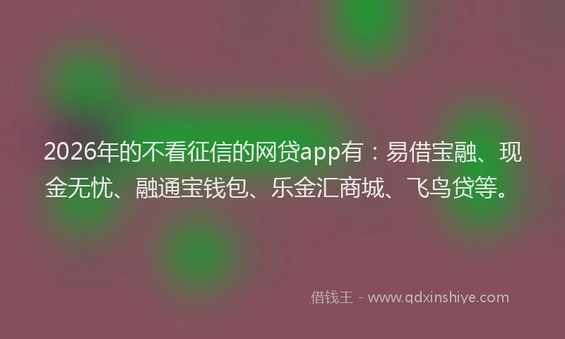 2026年的不看征信的网贷app有：易借宝融、现金无忧、融通宝钱包、乐金汇商城、飞鸟贷等。