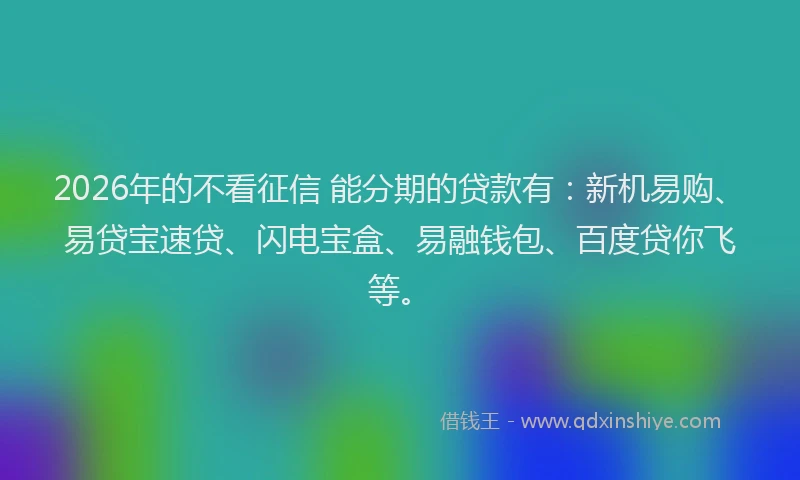 2026年的不看征信 能分期的贷款有：新机易购、易贷宝速贷、闪电宝盒、易融钱包、百度贷你飞等。