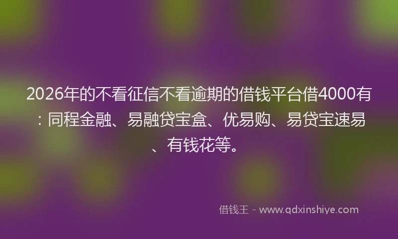 2026年的不看征信不看逾期的借钱平台借4000有：同程金融、易融贷宝盒、优易购、易贷宝速易、有钱花等。