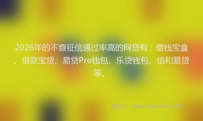 2026年的不查征信通过率高的网贷有:借钱宝盒、借款宝贷、易贷Pro钱包、乐贷钱包、信和易贷等。
