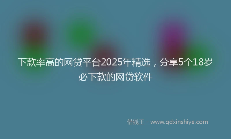 下款率高的网贷平台2025年精选，分享5个18岁必下款的网贷软件