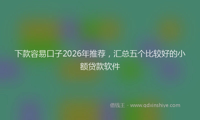 下款容易口子2026年推荐，汇总五个比较好的小额贷款软件
