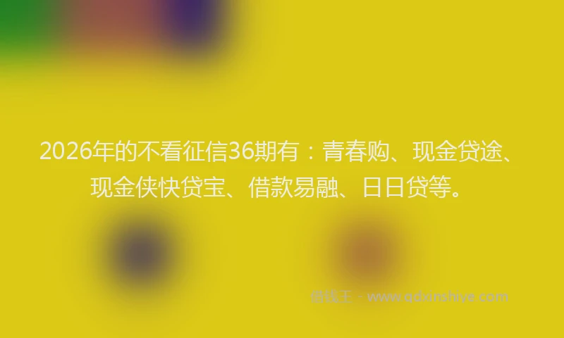 2026年的不看征信36期有：青春购、现金贷途、现金侠快贷宝、借款易融、日日贷等。