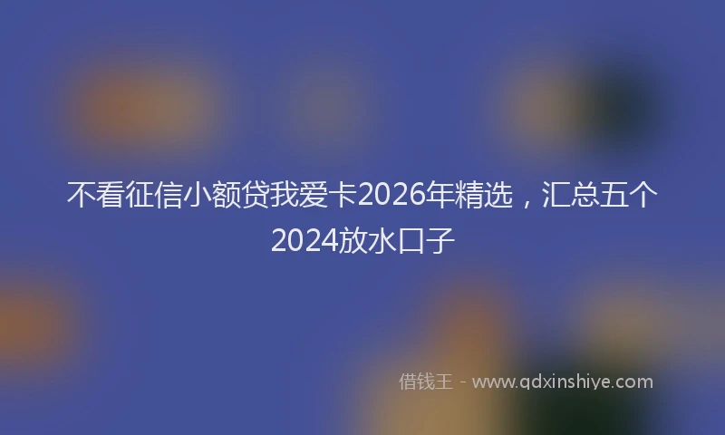 不看征信小额贷我爱卡2026年精选，汇总五个2024放水口子