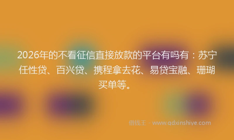 2026年的不看征信直接放款的平台有吗有：苏宁任性贷、百兴贷、携程拿去花、易贷宝融、珊瑚买单等。
