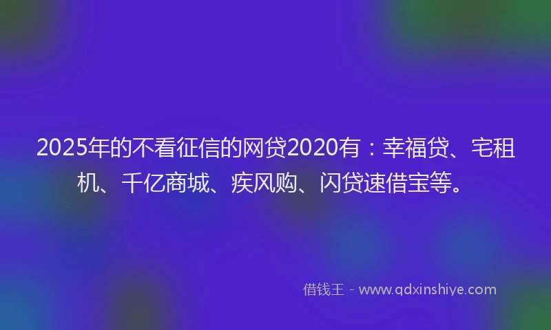 2025年的不看征信的网贷2020有：幸福贷、宅租机、千亿商城、疾风购、闪贷速借宝等。